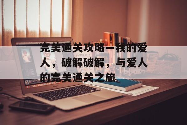 完美通关攻略—我的爱人,破解破解,与爱人的完美通关之旅 完美通关攻略—我的爱人,破解破解,与爱人的完美通关之旅