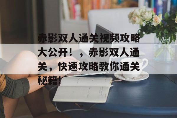 赤影双人通关视频攻略大公开!,赤影双人通关,快速攻略教你通关秘籍! 赤影双人通关视频攻略大公开!,赤影双人通关,快速攻略教你通关秘籍!