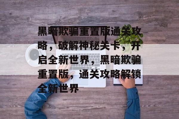 黑暗欺骗重置版通关攻略,破解神秘关卡,开启全新世界,黑暗欺骗重置版,通关攻略解锁全新世界 黑暗欺骗重置版通关攻略,破解神秘关卡,开启全新世界,黑暗欺骗重置版,通关攻略解锁全新世界
