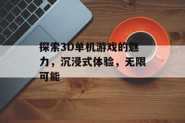 探索3D单机游戏的魅力,沉浸式体验,无限可能 探索3D单机游戏的魅力,沉浸式体验,无限可能