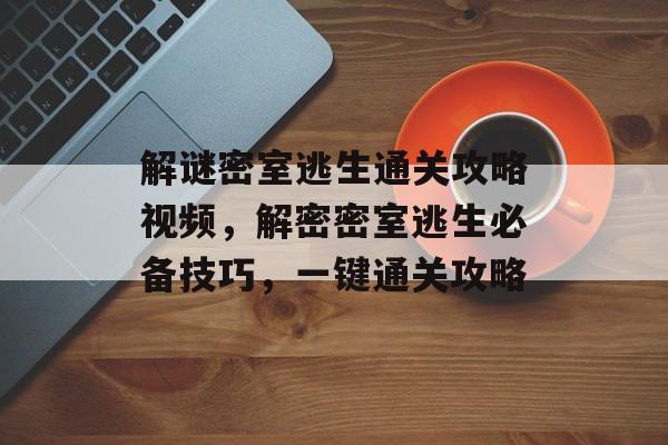 解谜密室逃生通关攻略视频,解密密室逃生必备技巧,一键通关攻略 解谜密室逃生通关攻略视频,解密密室逃生必备技巧,一键通关攻略