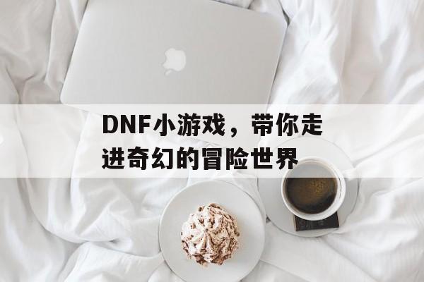 DNF小游戏，带你走进奇幻的冒险世界
