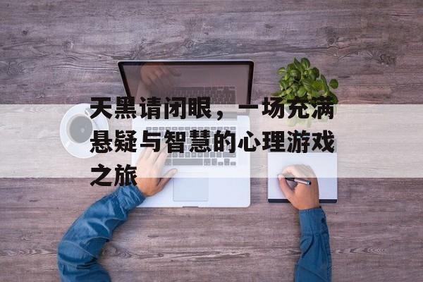 天黑请闭眼,一场充满悬疑与智慧的心理游戏之旅 天黑请闭眼,一场充满悬疑与智慧的心理游戏之旅