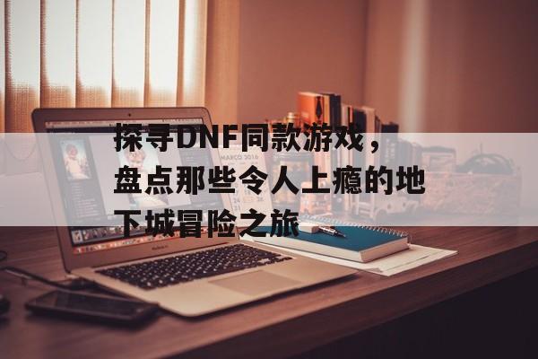 探寻DNF同款游戏，盘点那些令人上瘾的地下城冒险之旅