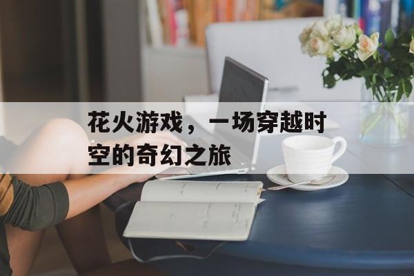 花火游戏,一场穿越时空的奇幻之旅 花火游戏,一场穿越时空的奇幻之旅