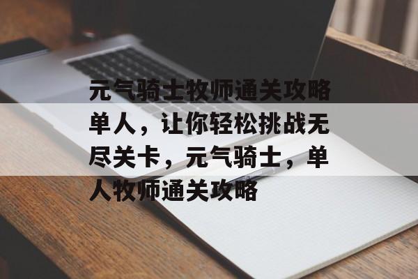 元气骑士牧师通关攻略单人,让你轻松挑战无尽关卡,元气骑士,单人牧师通关攻略 元气骑士牧师通关攻略单人,让你轻松挑战无尽关卡,元气骑士,单人牧师通关攻略