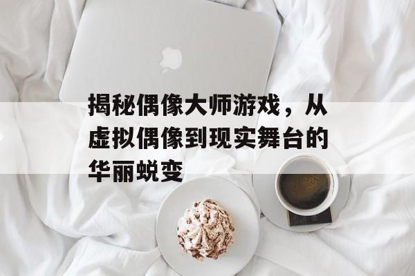 揭秘偶像大师游戏,从虚拟偶像到现实舞台的华丽蜕变 揭秘偶像大师游戏,从虚拟偶像到现实舞台的华丽蜕变