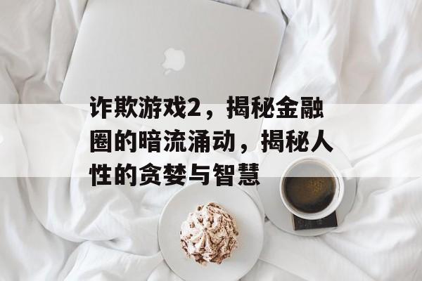 诈欺游戏2,揭秘金融圈的暗流涌动,揭秘人性的贪婪与智慧 诈欺游戏2,揭秘金融圈的暗流涌动,揭秘人性的贪婪与智慧