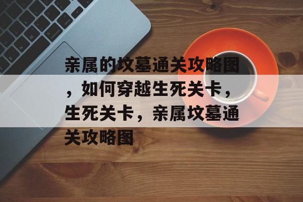 亲属的坟墓通关攻略图,如何穿越生死关卡,生死关卡,亲属坟墓通关攻略图 亲属的坟墓通关攻略图,如何穿越生死关卡,生死关卡,亲属坟墓通关攻略图