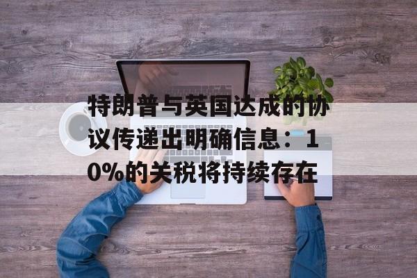 特朗普与英国达成的协议传递出明确信息：10%的关税将持续存在