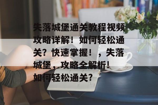 失落城堡通关教程视频攻略详解!如何轻松通关?快速掌握!,失落城堡,攻略全解析! 如何轻松通关? 失落城堡通关教程视频攻略详解!如何轻松通关?快速掌握!,失落城堡,攻略全解析! 如何轻松通关?