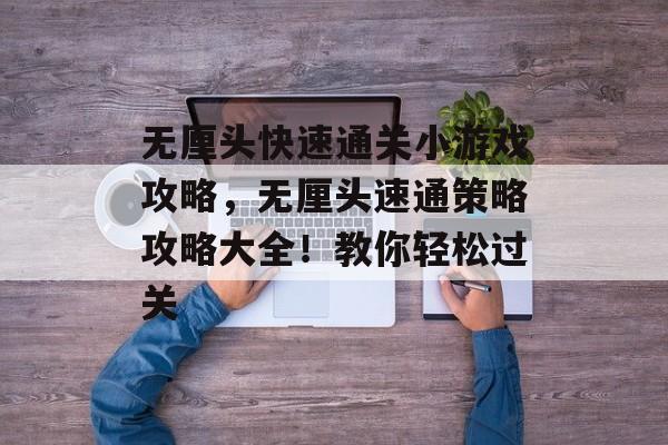 无厘头快速通关小游戏攻略，无厘头速通策略攻略大全！教你轻松过关