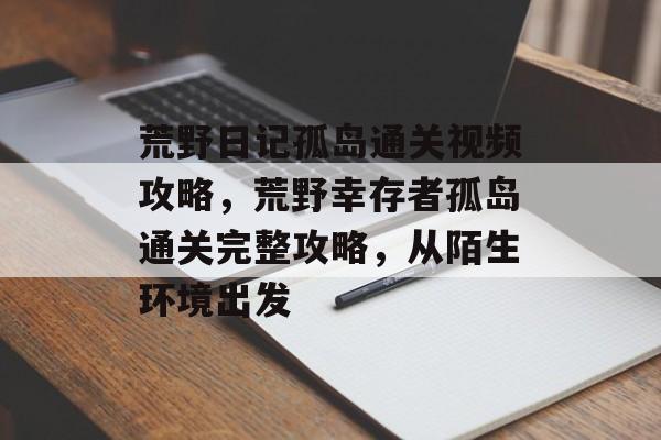 荒野日记孤岛通关视频攻略，荒野幸存者孤岛通关完整攻略，从陌生环境出发
