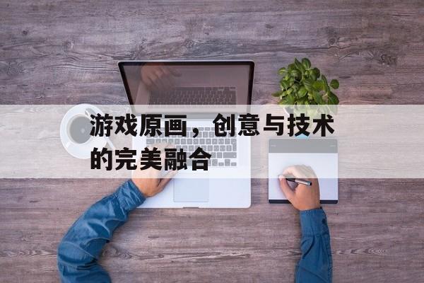 游戏原画,创意与技术的完美融合 游戏原画,创意与技术的完美融合