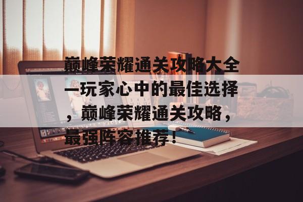 巅峰荣耀通关攻略大全—玩家心中的最佳选择,巅峰荣耀通关攻略,最强阵容推荐! 巅峰荣耀通关攻略大全—玩家心中的最佳选择,巅峰荣耀通关攻略,最强阵容推荐!