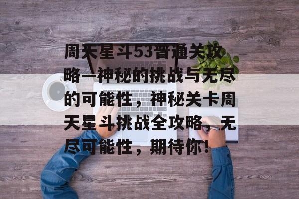 周天星斗53普通关攻略—神秘的挑战与无尽的可能性,神秘关卡周天星斗挑战全攻略,无尽可能性,期待你! 周天星斗53普通关攻略—神秘的挑战与无尽的可能性,神秘关卡周天星斗挑战全攻略,无尽可能性,期待你!