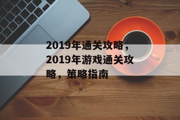 2019年通关攻略，2019年游戏通关攻略，策略指南