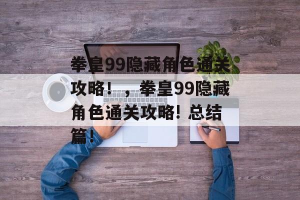 拳皇99隐藏角色通关攻略！，拳皇99隐藏角色通关攻略! 总结篇！