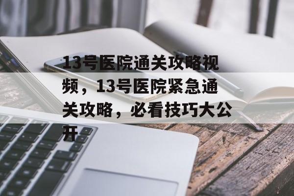13号医院通关攻略视频，13号医院紧急通关攻略，必看技巧大公开