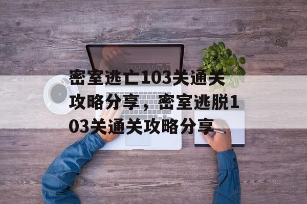 密室逃亡103关通关攻略分享,密室逃脱103关通关攻略分享 密室逃亡103关通关攻略分享,密室逃脱103关通关攻略分享