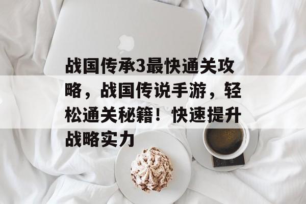 战国传承3最快通关攻略,战国传说手游,轻松通关秘籍!快速提升战略实力 战国传承3最快通关攻略,战国传说手游,轻松通关秘籍!快速提升战略实力