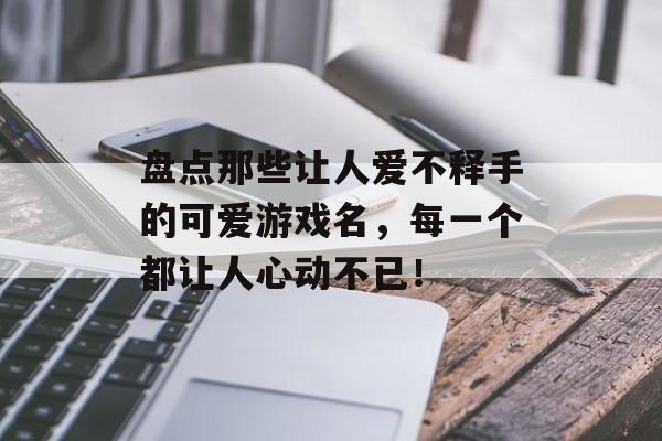 盘点那些让人爱不释手的可爱游戏名,每一个都让人心动不已! 盘点那些让人爱不释手的可爱游戏名,每一个都让人心动不已!