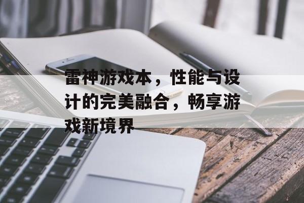 雷神游戏本,性能与设计的完美融合,畅享游戏新境界 雷神游戏本,性能与设计的完美融合,畅享游戏新境界