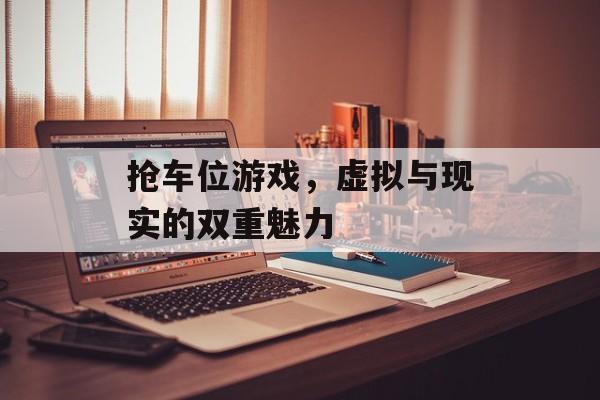 抢车位游戏,虚拟与现实的双重魅力 抢车位游戏,虚拟与现实的双重魅力