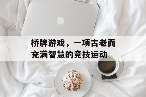 桥牌游戏,一项古老而充满智慧的竞技运动 桥牌游戏,一项古老而充满智慧的竞技运动