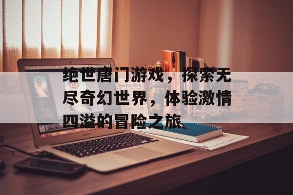 绝世唐门游戏,探索无尽奇幻世界,体验激情四溢的冒险之旅 绝世唐门游戏,探索无尽奇幻世界,体验激情四溢的冒险之旅