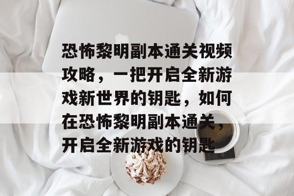 恐怖黎明副本通关视频攻略,一把开启全新游戏新世界的钥匙,如何在恐怖黎明副本通关,开启全新游戏的钥匙 恐怖黎明副本通关视频攻略,一把开启全新游戏新世界的钥匙,如何在恐怖黎明副本通关,开启全新游戏的钥匙