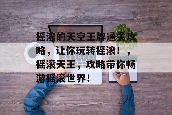 摇滚的天空王牌通关攻略,让你玩转摇滚!,摇滚天王,攻略带你畅游摇滚世界! 摇滚的天空王牌通关攻略,让你玩转摇滚!,摇滚天王,攻略带你畅游摇滚世界!