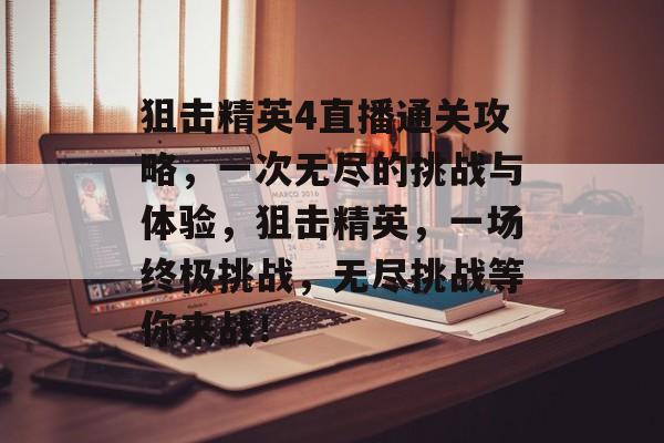 狙击精英4直播通关攻略,一次无尽的挑战与体验,狙击精英,一场终极挑战,无尽挑战等你来战! 狙击精英4直播通关攻略,一次无尽的挑战与体验,狙击精英,一场终极挑战,无尽挑战等你来战!