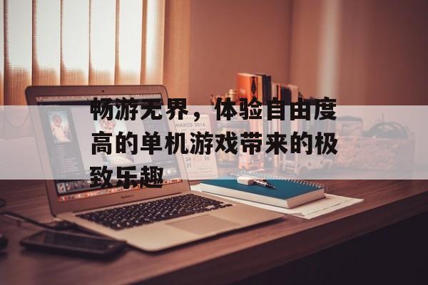 畅游无界,体验自由度高的单机游戏带来的极致乐趣 畅游无界,体验自由度高的单机游戏带来的极致乐趣