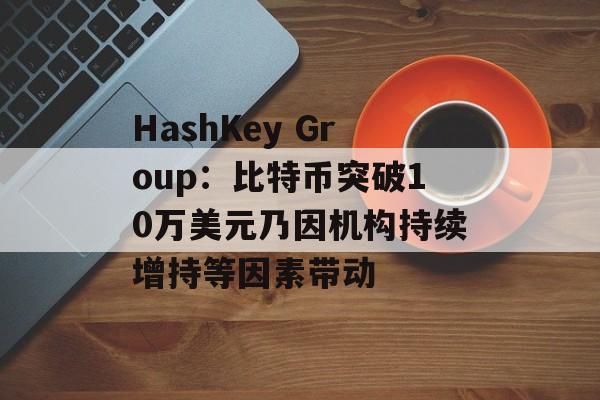 HashKey Group:比特币突破10万美元乃因机构持续增持等因素带动 HashKey Group:比特币突破10万美元乃因机构持续增持等因素带动