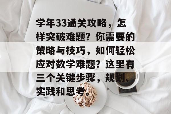 学年33通关攻略,怎样突破难题?你需要的策略与技巧,如何轻松应对数学难题?这里有三个关键步骤,规划、实践和思考。 学年33通关攻略,怎样突破难题?你需要的策略与技巧,如何轻松应对数学难题?这里有三个关键步骤,规划、实践和思考。