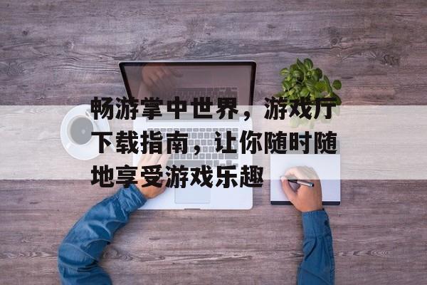 畅游掌中世界，游戏厅下载指南，让你随时随地享受游戏乐趣