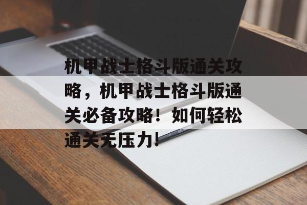 机甲战士格斗版通关攻略，机甲战士格斗版通关必备攻略！如何轻松通关无压力!