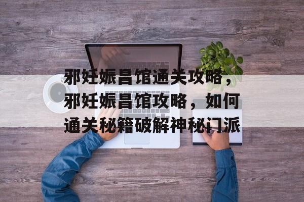 邪妊娠昌馆通关攻略,邪妊娠昌馆攻略,如何通关秘籍破解神秘门派 邪妊娠昌馆通关攻略,邪妊娠昌馆攻略,如何通关秘籍破解神秘门派