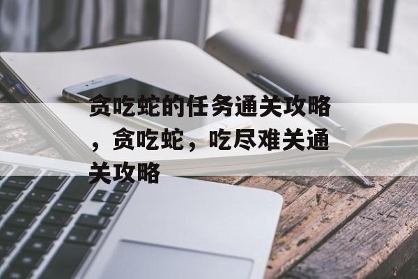 贪吃蛇的任务通关攻略,贪吃蛇,吃尽难关通关攻略 贪吃蛇的任务通关攻略,贪吃蛇,吃尽难关通关攻略