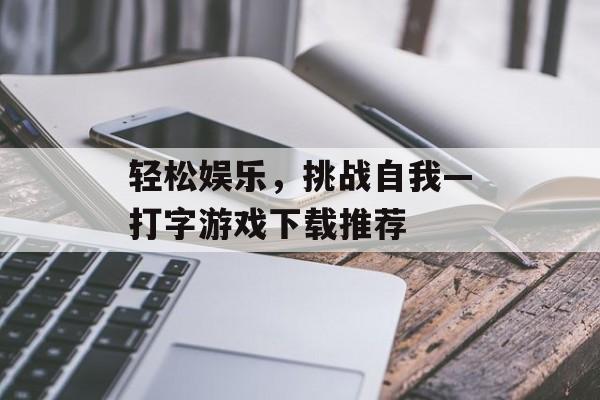 轻松娱乐,挑战自我—打字游戏下载推荐 轻松娱乐,挑战自我—打字游戏下载推荐