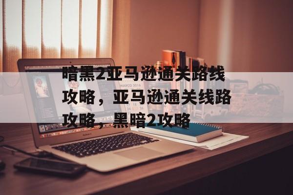 暗黑2亚马逊通关路线攻略,亚马逊通关线路攻略,黑暗2攻略 暗黑2亚马逊通关路线攻略,亚马逊通关线路攻略,黑暗2攻略