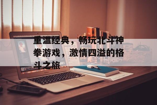 重温经典,畅玩北斗神拳游戏,激情四溢的格斗之旅 重温经典,畅玩北斗神拳游戏,激情四溢的格斗之旅