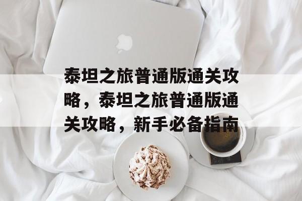 泰坦之旅普通版通关攻略,泰坦之旅普通版通关攻略,新手必备指南 泰坦之旅普通版通关攻略,泰坦之旅普通版通关攻略,新手必备指南