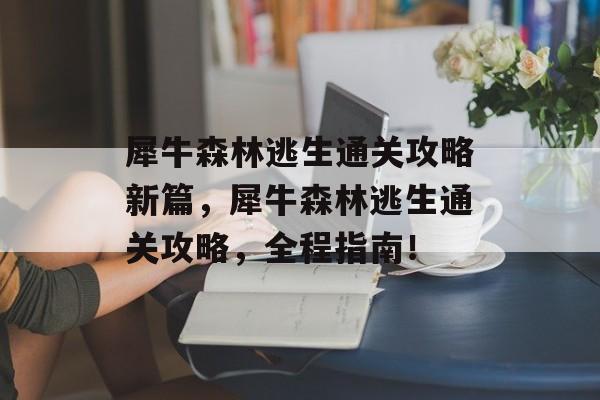 犀牛森林逃生通关攻略新篇，犀牛森林逃生通关攻略，全程指南！