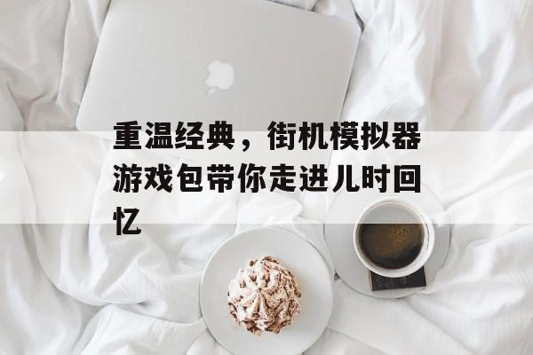 重温经典，街机模拟器游戏包带你走进儿时回忆