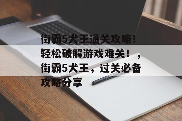 街霸5犬王通关攻略!轻松破解游戏难关!,街霸5犬王,过关必备攻略分享 街霸5犬王通关攻略!轻松破解游戏难关!,街霸5犬王,过关必备攻略分享