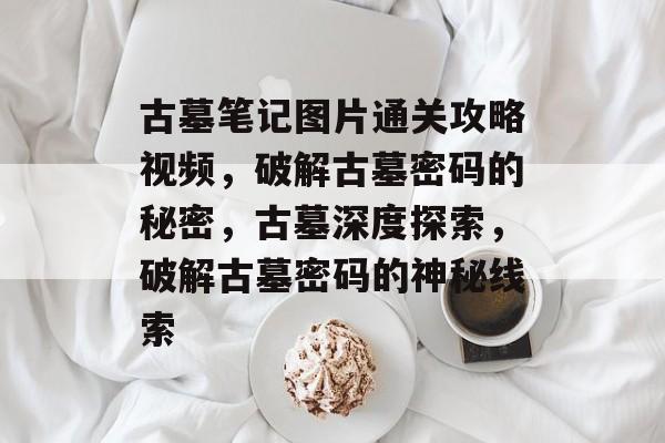 古墓笔记图片通关攻略视频,破解古墓密码的秘密,古墓深度探索,破解古墓密码的神秘线索 古墓笔记图片通关攻略视频,破解古墓密码的秘密,古墓深度探索,破解古墓密码的神秘线索