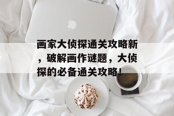 画家大侦探通关攻略新，破解画作谜题，大侦探的必备通关攻略！