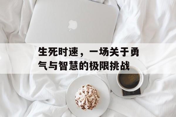 生死时速,一场关于勇气与智慧的极限挑战 生死时速,一场关于勇气与智慧的极限挑战